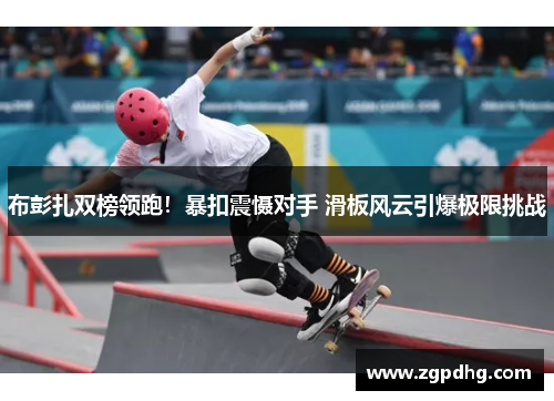 布彭扎双榜领跑！暴扣震慑对手 滑板风云引爆极限挑战