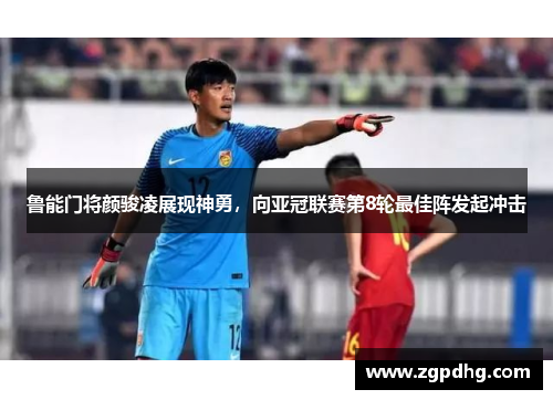 鲁能门将颜骏凌展现神勇，向亚冠联赛第8轮最佳阵发起冲击